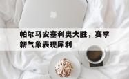 开云体育官方网站入口-帕尔马安塞利奥大胜，赛季新气象表现犀利