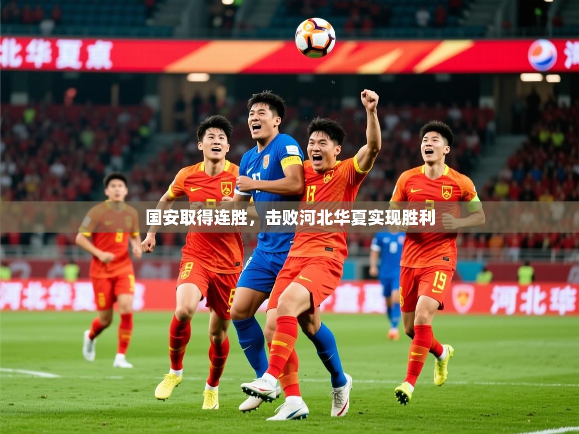 2025开云kaiyun体育app入口下载官网国安取得连胜，击败河北华夏实现胜利  第2张