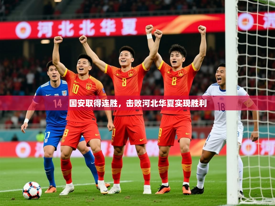 2025开云kaiyun体育app入口下载官网国安取得连胜，击败河北华夏实现胜利  第3张