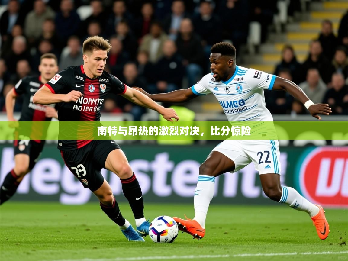 2025开云kaiyun体育app入口下载官网南特与昂热的激烈对决，比分惊险