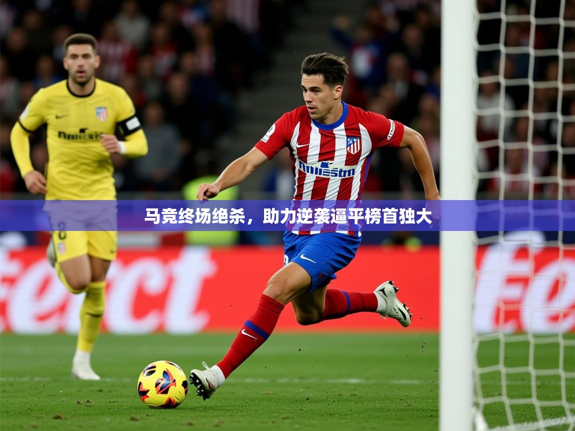 2025开云体育app网页版入口马竞终场绝杀，助力逆袭逼平榜首独大