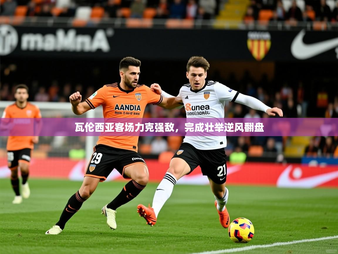 2025云开体育app官网入口网页版瓦伦西亚客场力克强敌，完成壮举逆风翻盘