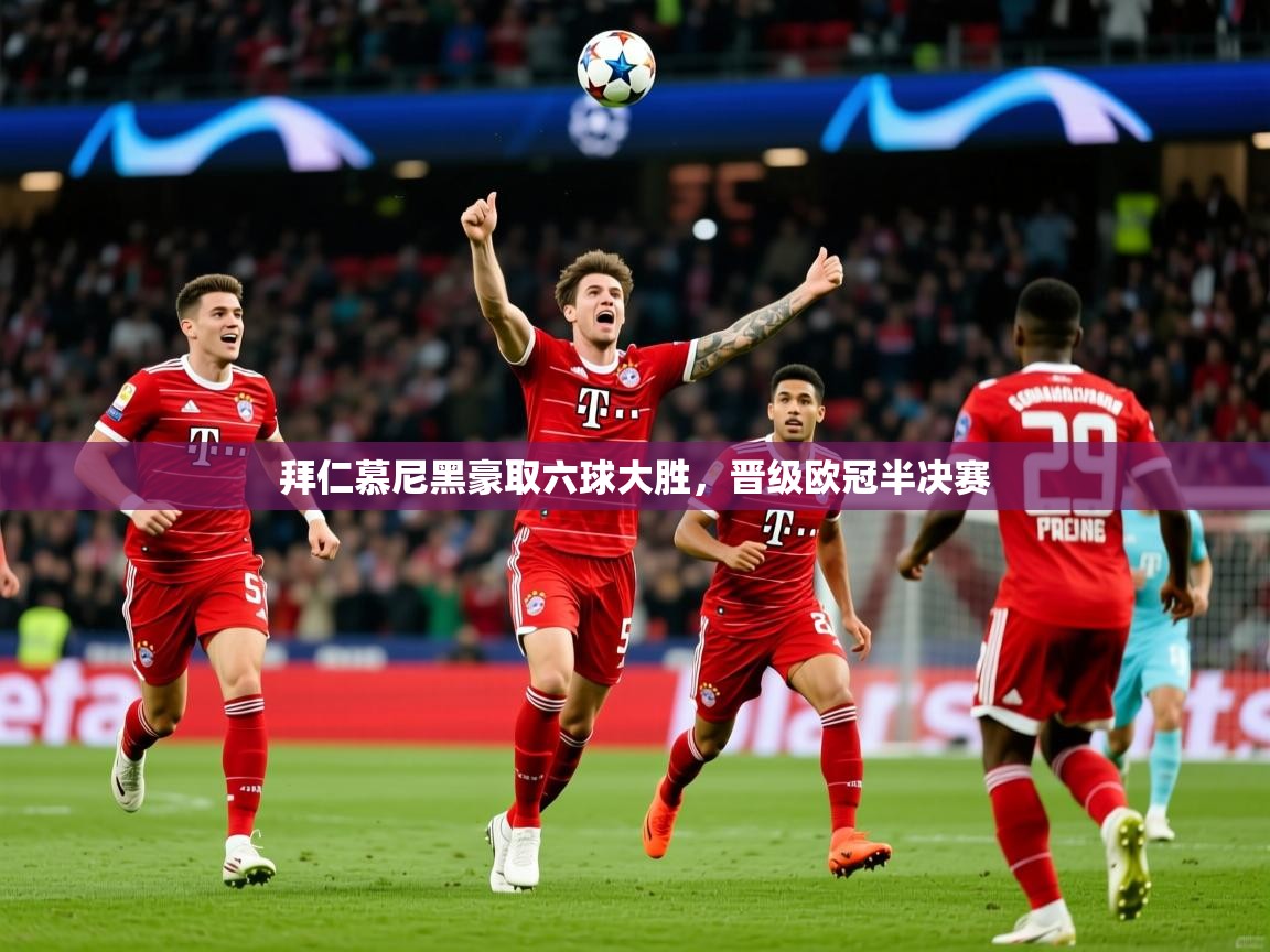 2025kaiyun体育入口拜仁慕尼黑豪取六球大胜，晋级欧冠半决赛