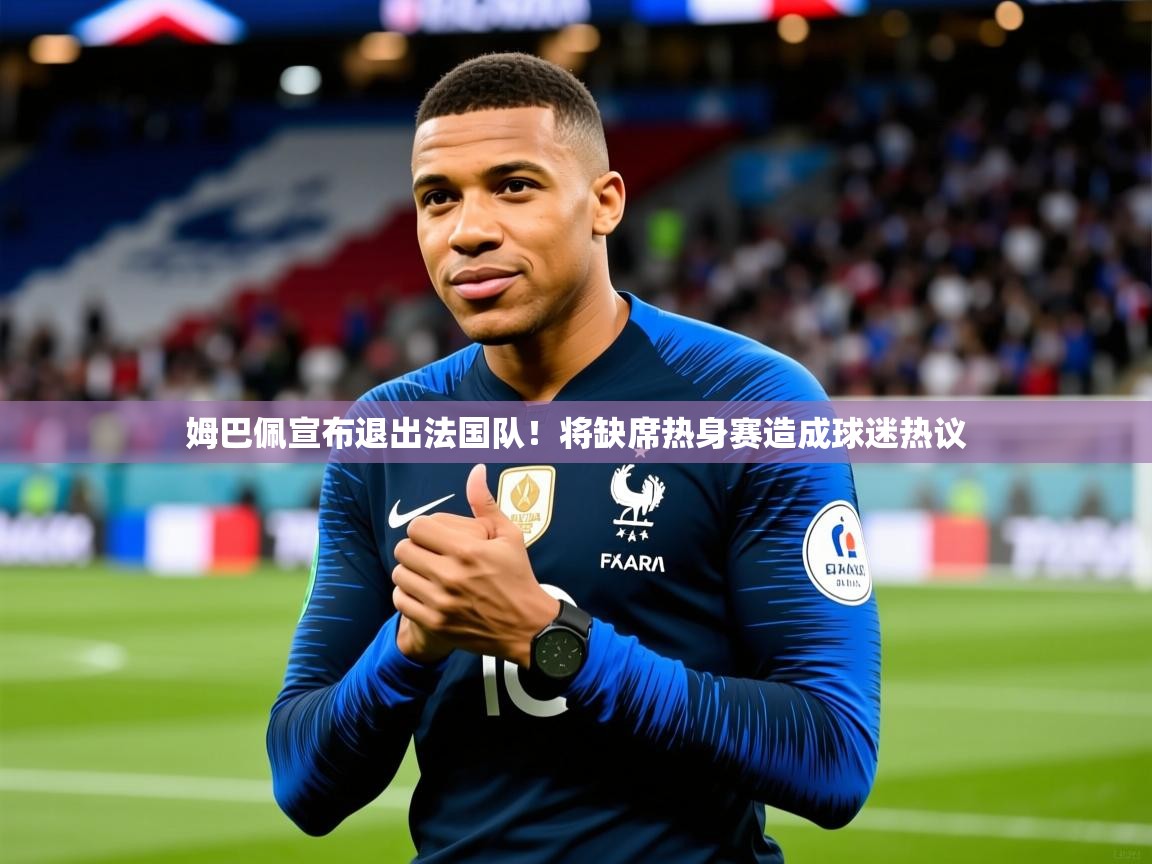 2025开云体育app登录入口姆巴佩宣布退出法国队！将缺席热身赛造成球迷热议  第4张