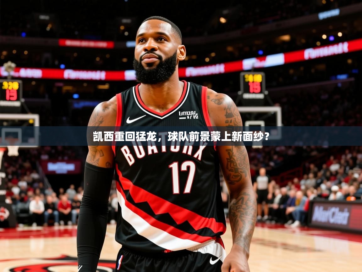 2025云开体育app官网入口网页版凯西重回猛龙，球队前景蒙上新面纱？