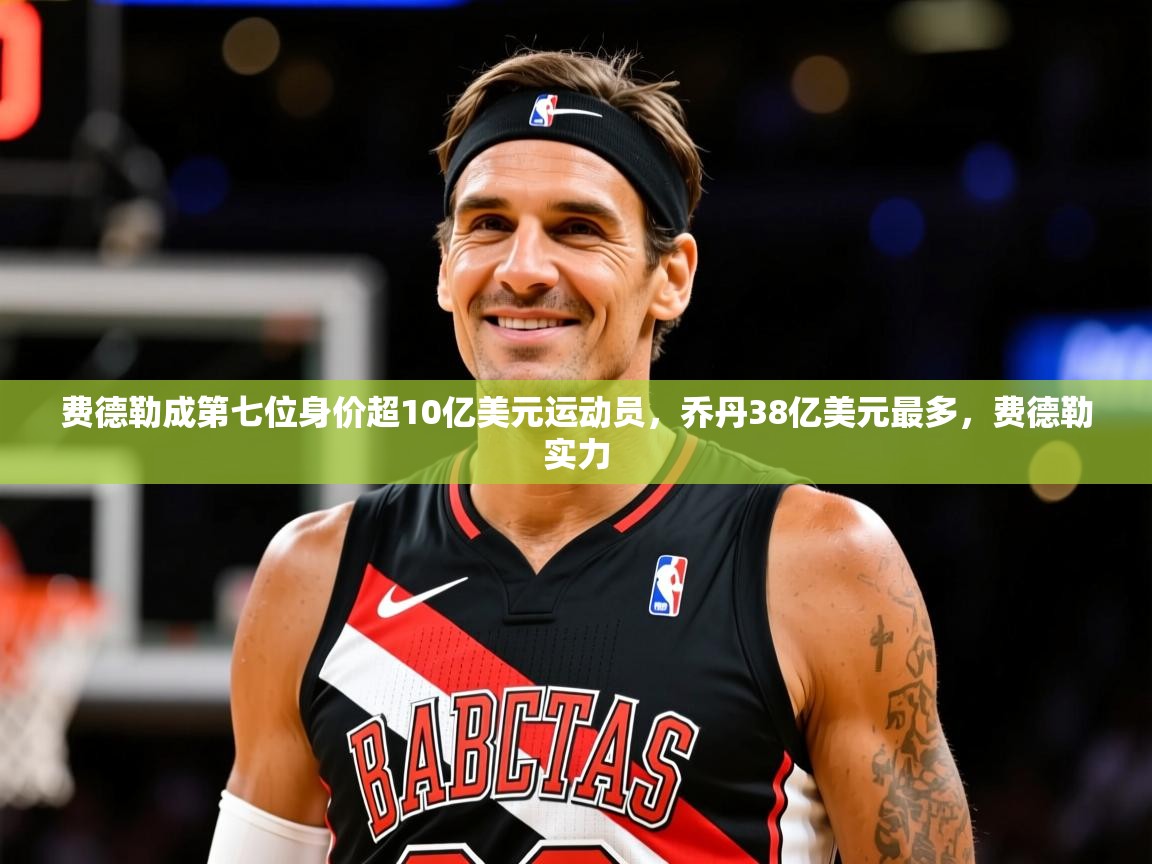 2025开云体育app官网入口费德勒成第七位身价超10亿美元运动员，乔丹38亿美元最多，费德勒实力  第3张