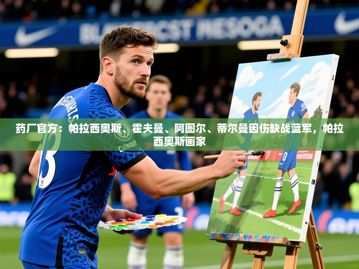 2025kaiyun体育入口药厂官方：帕拉西奥斯、霍夫曼、阿图尔、蒂尔曼因伤缺战蓝军，帕拉西奥斯画家  第2张