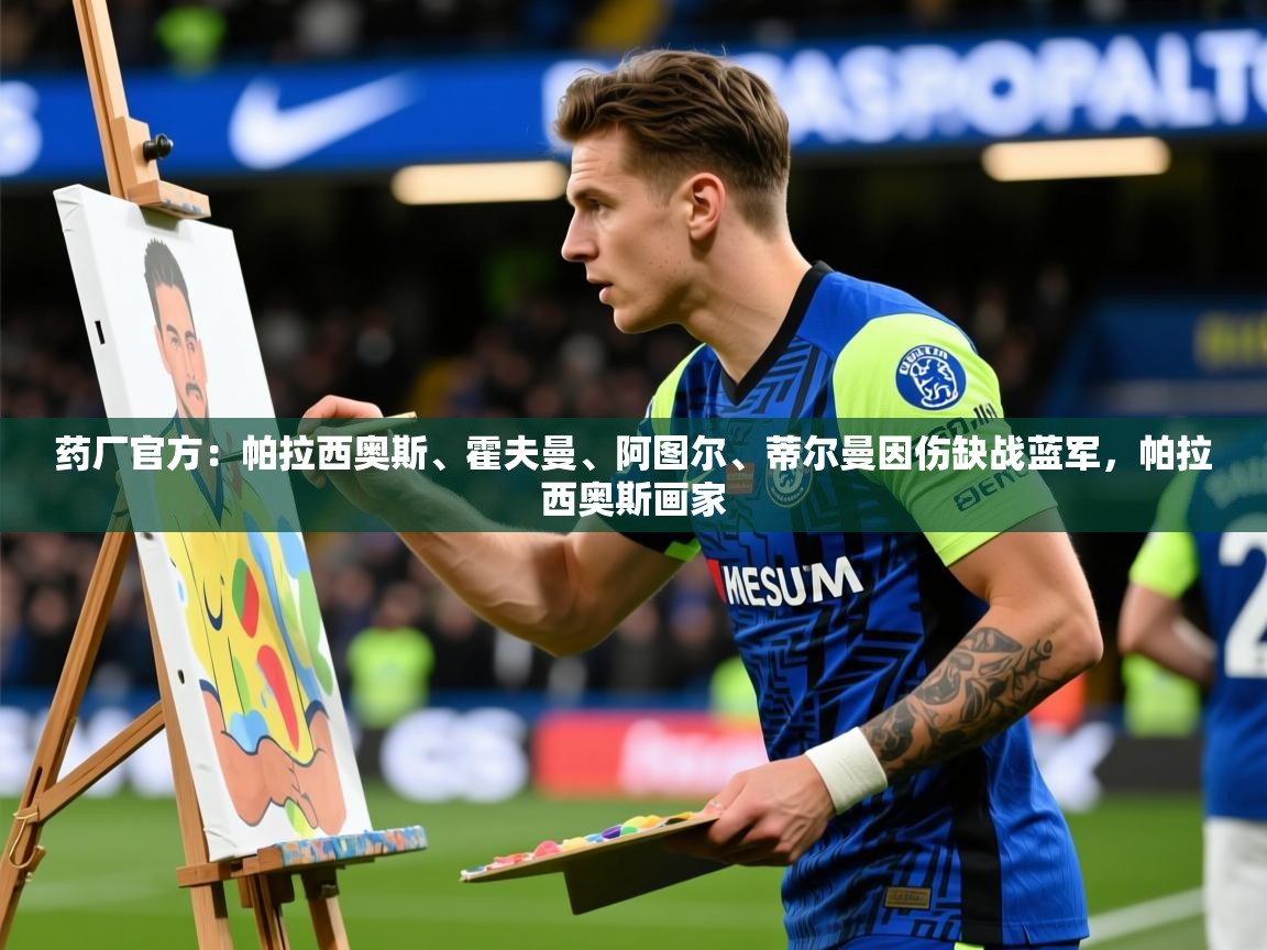 2025kaiyun体育入口药厂官方：帕拉西奥斯、霍夫曼、阿图尔、蒂尔曼因伤缺战蓝军，帕拉西奥斯画家  第3张