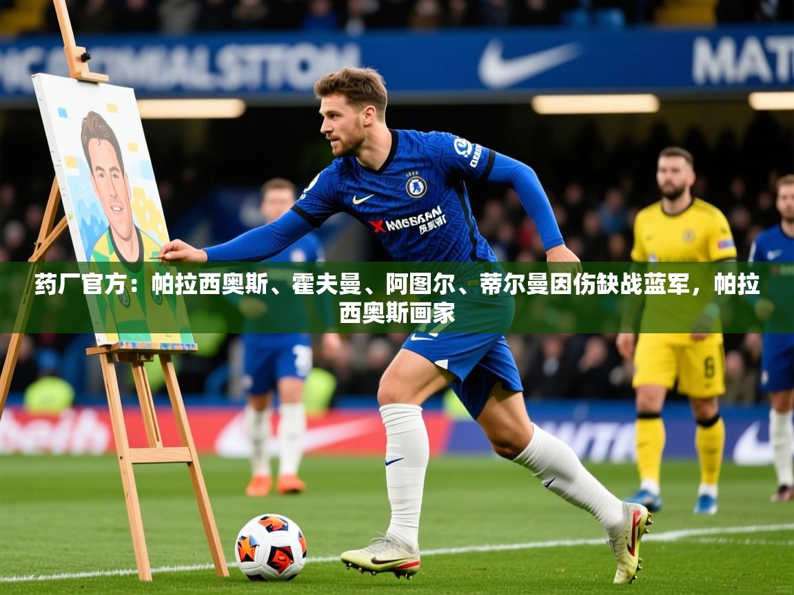 2025kaiyun体育入口药厂官方：帕拉西奥斯、霍夫曼、阿图尔、蒂尔曼因伤缺战蓝军，帕拉西奥斯画家  第4张