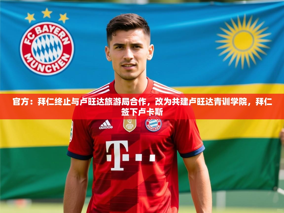 2025开云kaiyun体育app入口下载官网官方：拜仁终止与卢旺达旅游局合作，改为共建卢旺达青训学院，拜仁签下卢卡斯  第2张
