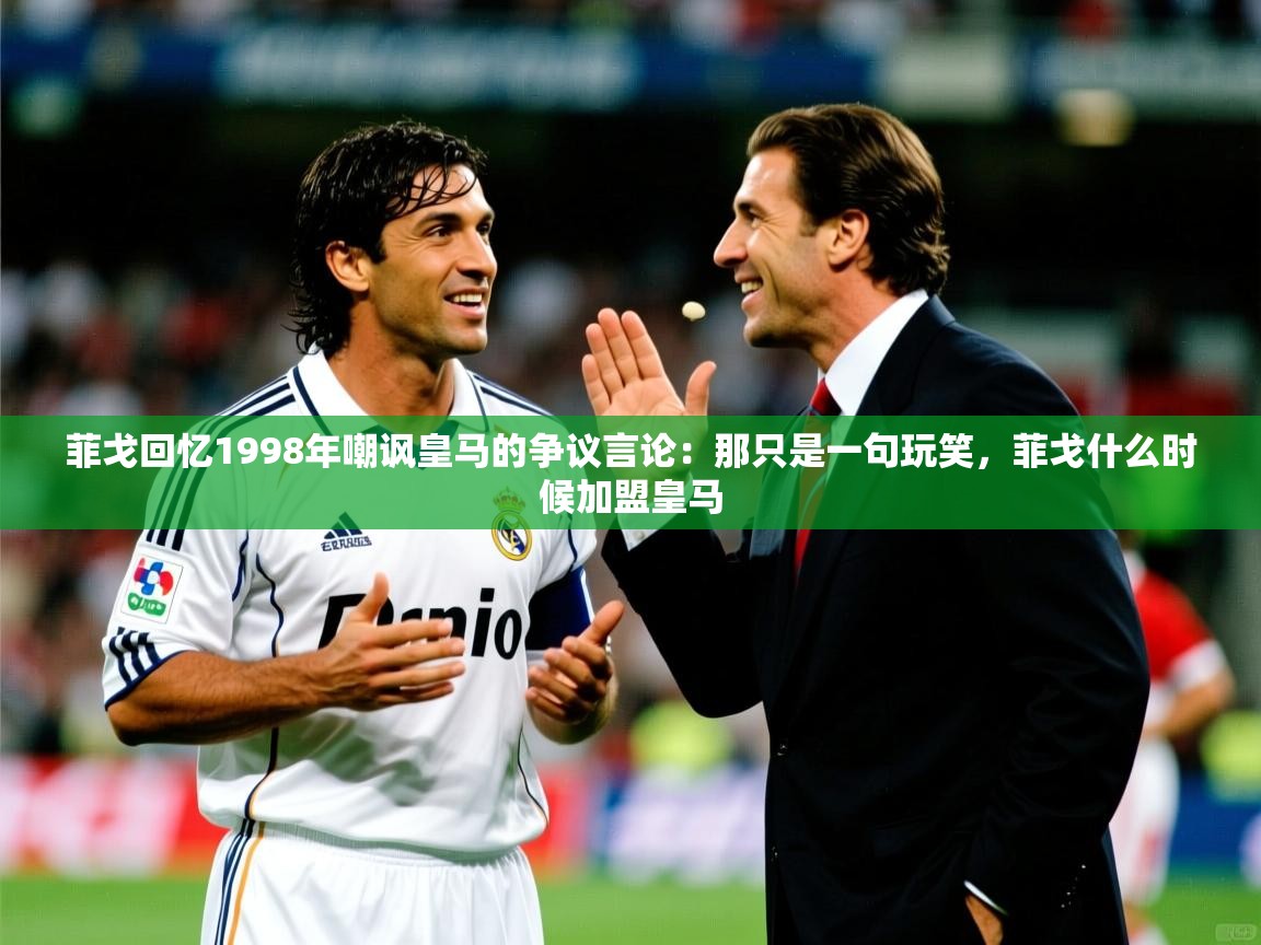 2025kaiyun体育入口菲戈回忆1998年嘲讽皇马的争议言论：那只是一句玩笑，菲戈什么时候加盟皇马  第2张