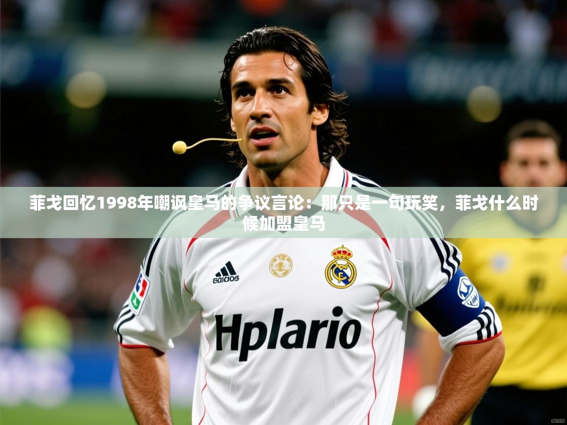 2025kaiyun体育入口菲戈回忆1998年嘲讽皇马的争议言论：那只是一句玩笑，菲戈什么时候加盟皇马  第4张
