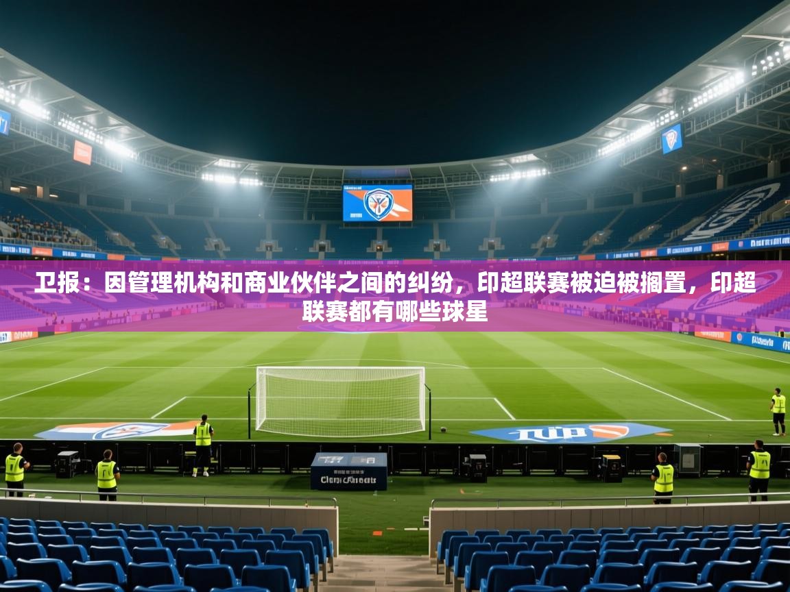 2025开运体育入口卫报：因管理机构和商业伙伴之间的纠纷，印超联赛被迫被搁置，印超联赛都有哪些球星  第2张