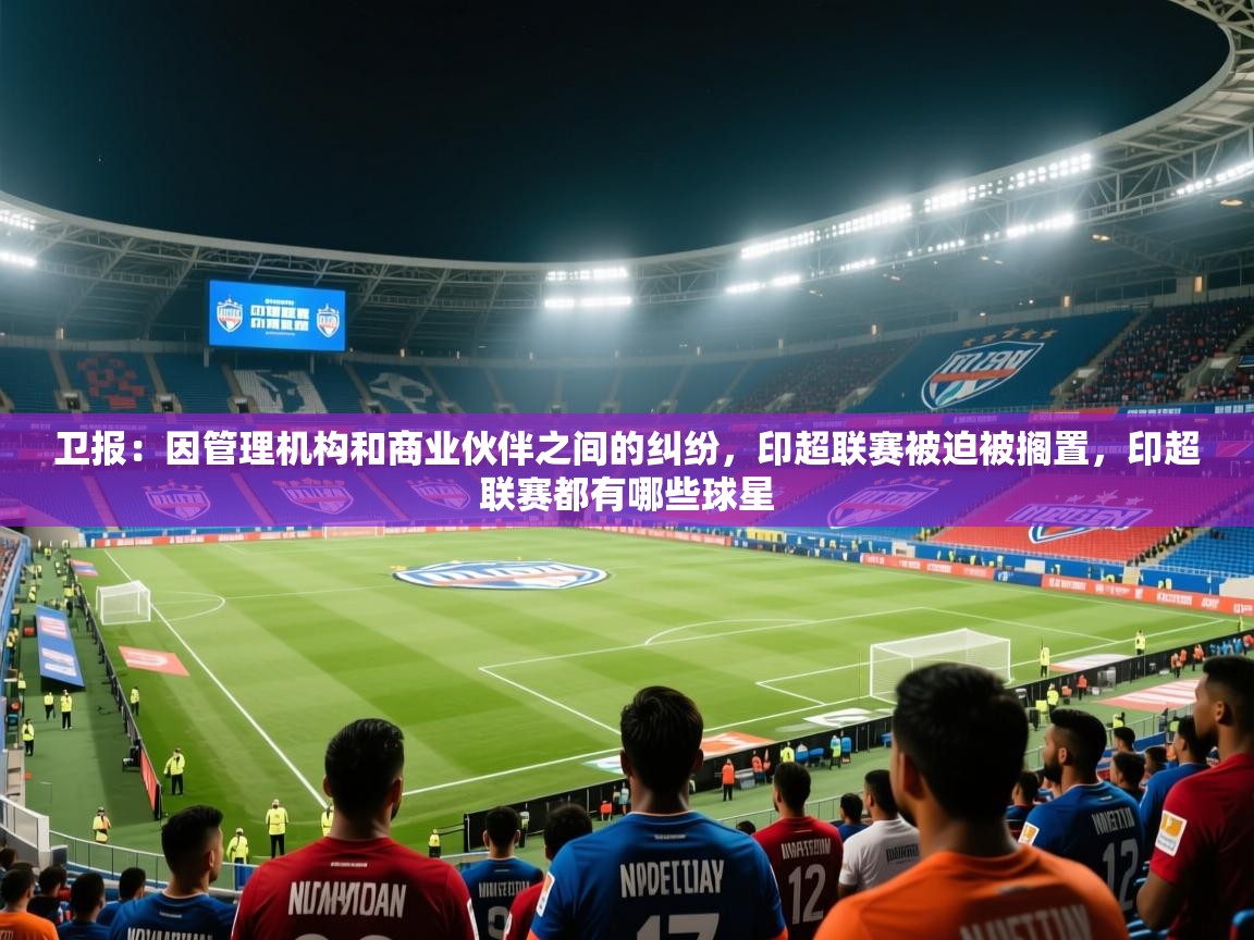 2025开运体育入口卫报：因管理机构和商业伙伴之间的纠纷，印超联赛被迫被搁置，印超联赛都有哪些球星  第4张
