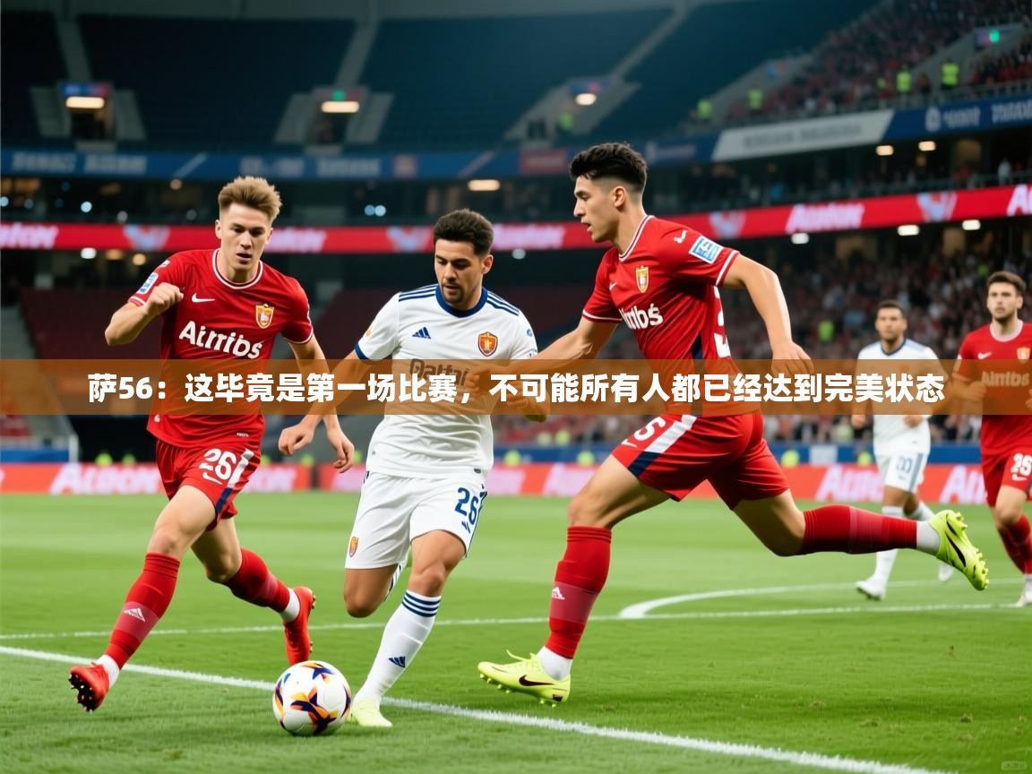 2025开运体育入口萨56：这毕竟是第一场比赛，不可能所有人都已经达到完美状态  第3张