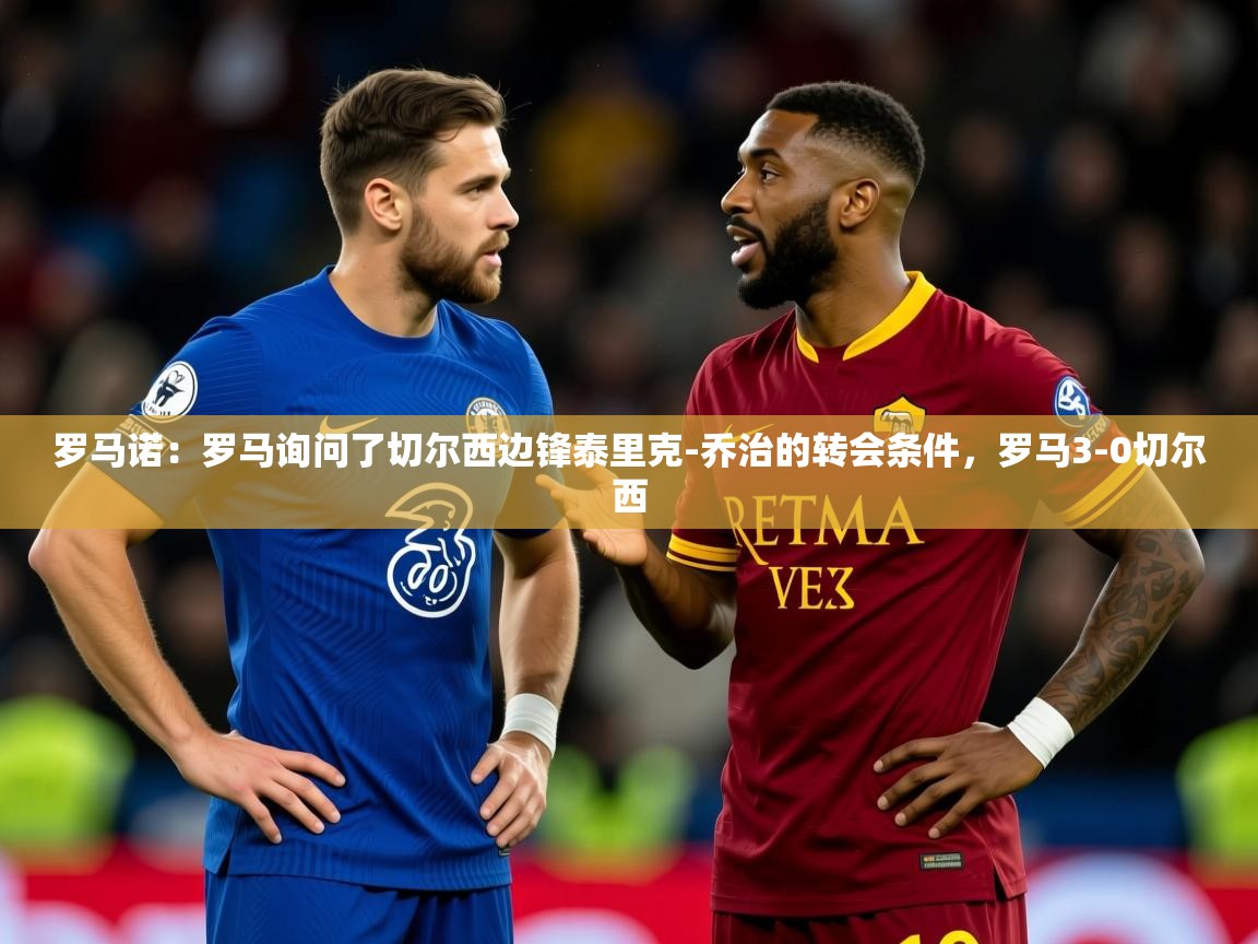 2025开云kaiyun体育app入口下载官网罗马诺：罗马询问了切尔西边锋泰里克-乔治的转会条件，罗马3-0切尔西