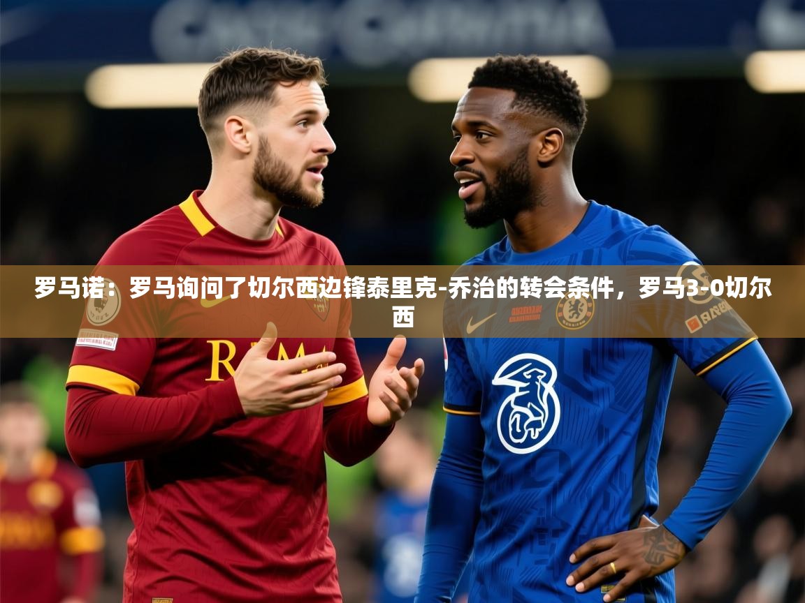 2025开云kaiyun体育app入口下载官网罗马诺：罗马询问了切尔西边锋泰里克-乔治的转会条件，罗马3-0切尔西  第2张