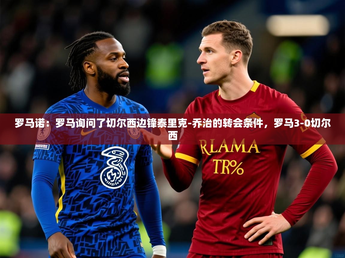 2025开云kaiyun体育app入口下载官网罗马诺：罗马询问了切尔西边锋泰里克-乔治的转会条件，罗马3-0切尔西  第3张