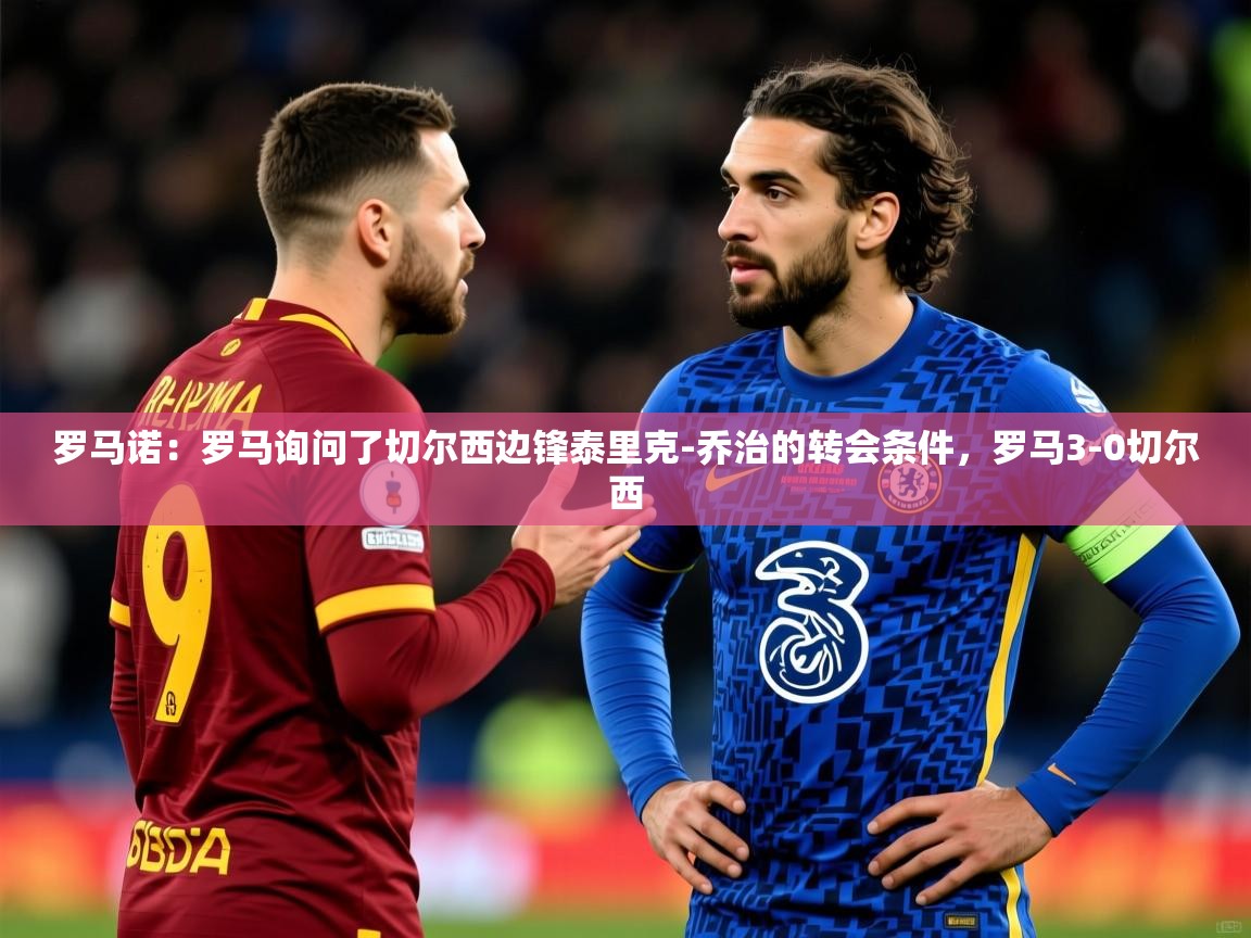 2025开云kaiyun体育app入口下载官网罗马诺：罗马询问了切尔西边锋泰里克-乔治的转会条件，罗马3-0切尔西  第4张