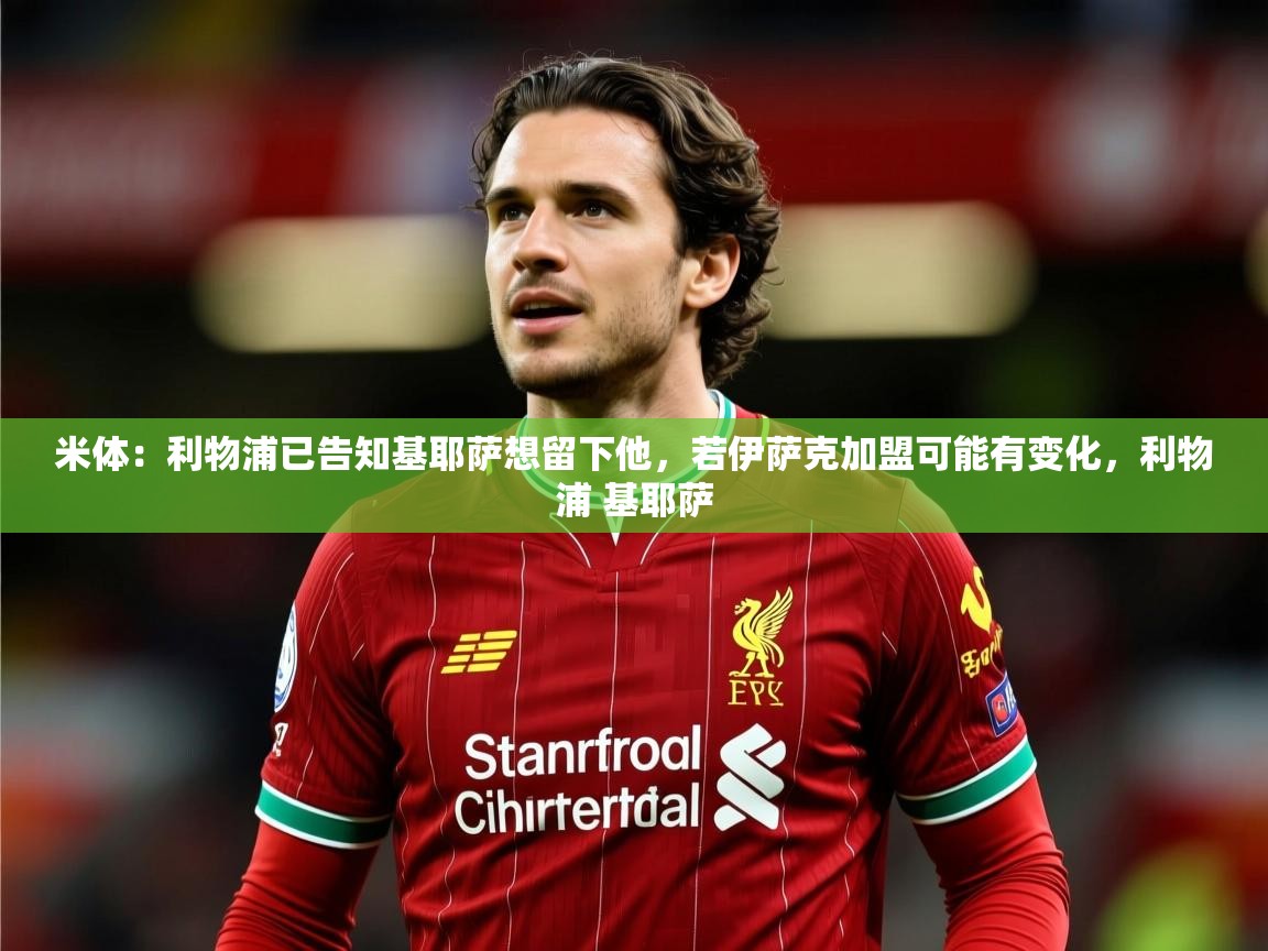 2025云开体育官网米体:利物浦已告知基耶萨想留下他,若伊萨克加盟可能有变化,利物浦 基耶萨 第4张