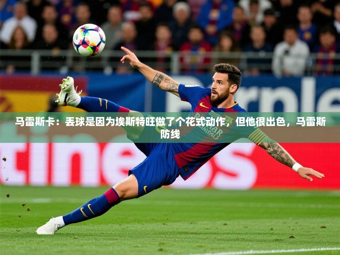 2025开云体育app网页版入口马雷斯卡：丢球是因为埃斯特旺做了个花式动作，但他很出色，马雷斯防线  第3张