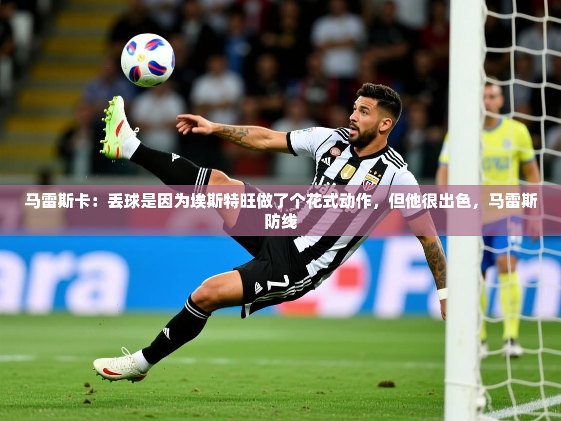 2025开云体育app网页版入口马雷斯卡：丢球是因为埃斯特旺做了个花式动作，但他很出色，马雷斯防线  第2张