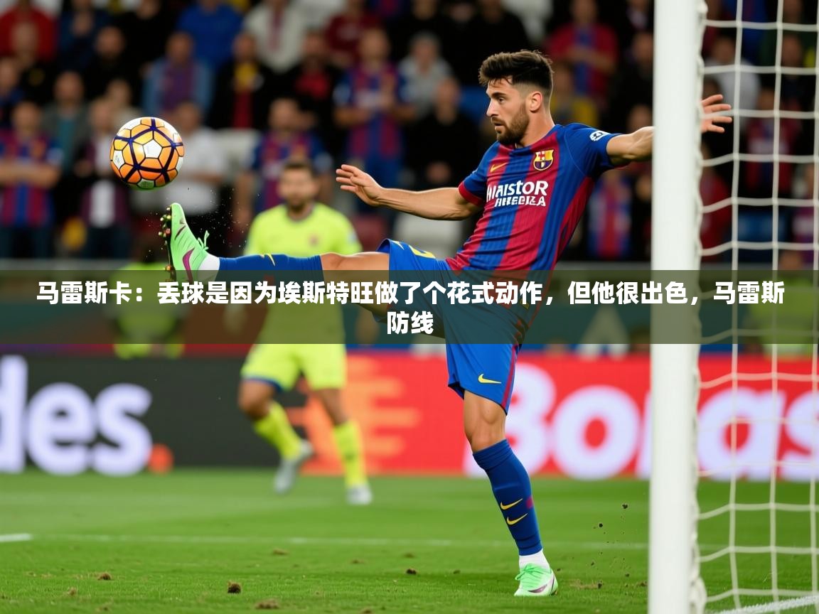 2025开云体育app网页版入口马雷斯卡：丢球是因为埃斯特旺做了个花式动作，但他很出色，马雷斯防线  第4张