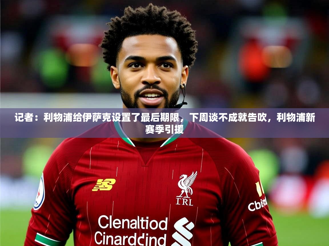 2025kaiyun体育入口记者:利物浦给伊萨克设置了最后期限,下周谈不成就告吹,利物浦新赛季引援 第2张