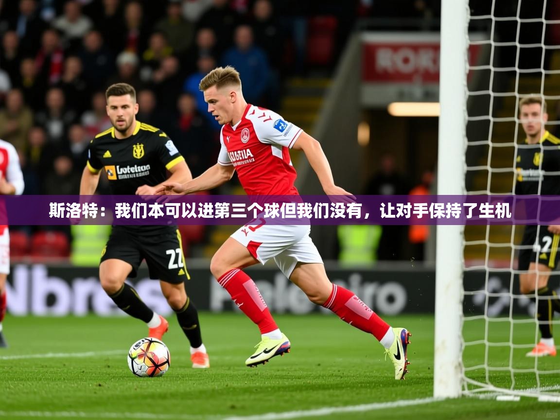 2025开云kaiyun体育app入口下载官网斯洛特：我们本可以进第三个球但我们没有，让对手保持了生机  第1张