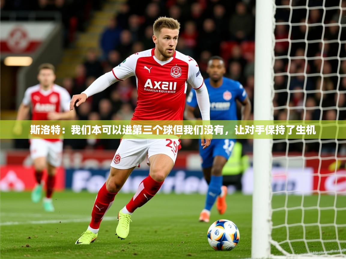 2025开云kaiyun体育app入口下载官网斯洛特：我们本可以进第三个球但我们没有，让对手保持了生机  第2张
