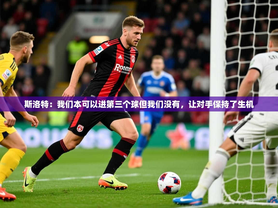 2025开云kaiyun体育app入口下载官网斯洛特：我们本可以进第三个球但我们没有，让对手保持了生机  第4张