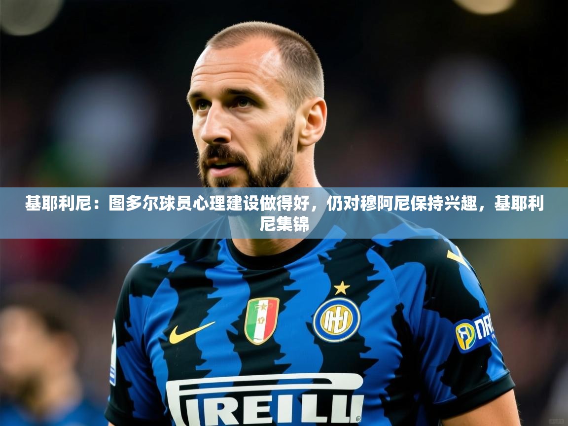 2025云开体育app官网入口网页版基耶利尼：图多尔球员心理建设做得好，仍对穆阿尼保持兴趣，基耶利尼集锦  第2张