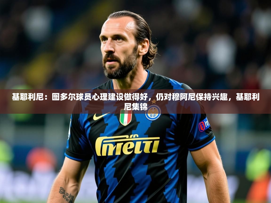 2025云开体育app官网入口网页版基耶利尼：图多尔球员心理建设做得好，仍对穆阿尼保持兴趣，基耶利尼集锦  第3张