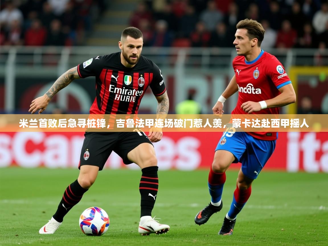 2025kaiyun体育入口米兰首败后急寻桩锋，吉鲁法甲连场破门惹人羡，蒙卡达赴西甲摇人  第2张