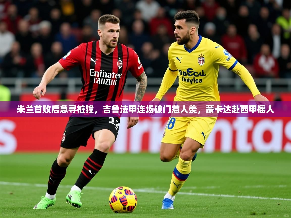 2025kaiyun体育入口米兰首败后急寻桩锋，吉鲁法甲连场破门惹人羡，蒙卡达赴西甲摇人  第3张