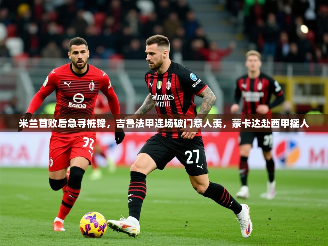2025kaiyun体育入口米兰首败后急寻桩锋，吉鲁法甲连场破门惹人羡，蒙卡达赴西甲摇人  第4张