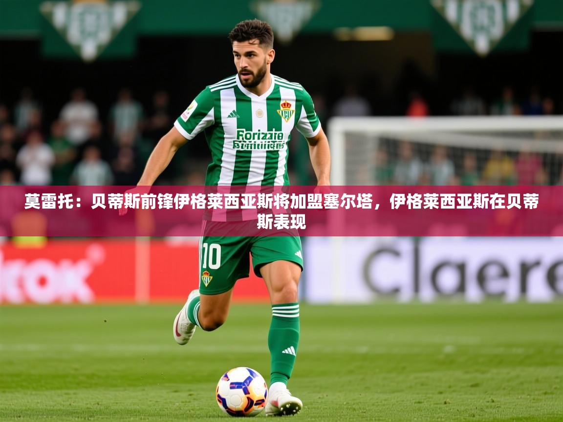 2025云开体育app网页版入口莫雷托：贝蒂斯前锋伊格莱西亚斯将加盟塞尔塔，伊格莱西亚斯在贝蒂斯表现