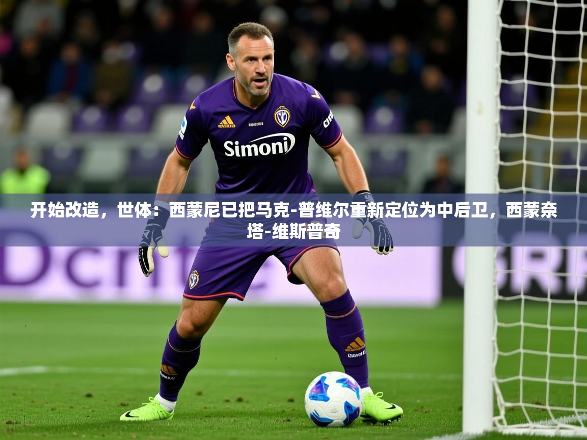 2025开云体育app登录入口开始改造，世体：西蒙尼已把马克-普维尔重新定位为中后卫，西蒙奈塔-维斯普奇