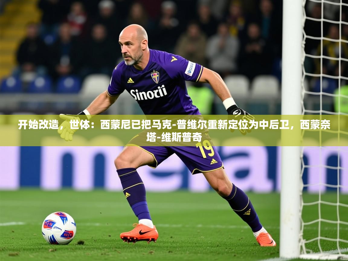 2025开云体育app登录入口开始改造,世体:西蒙尼已把马克-普维尔重新定位为中后卫,西蒙奈塔-维斯普奇 第2张
