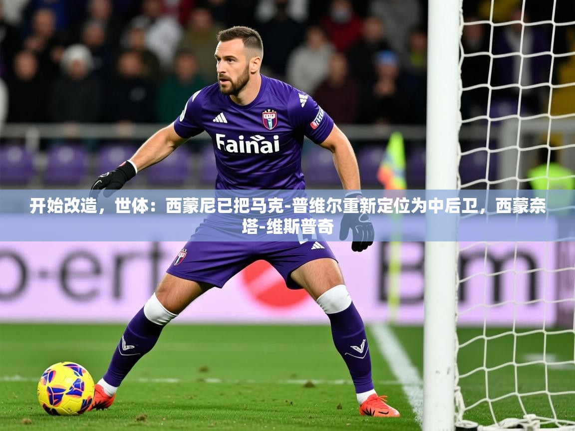 2025开云体育app登录入口开始改造,世体:西蒙尼已把马克-普维尔重新定位为中后卫,西蒙奈塔-维斯普奇 第3张