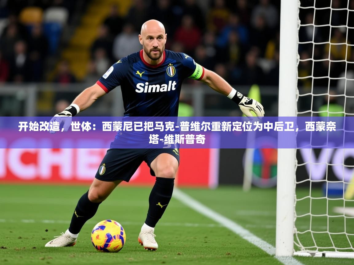 2025开云体育app登录入口开始改造,世体:西蒙尼已把马克-普维尔重新定位为中后卫,西蒙奈塔-维斯普奇 第4张
