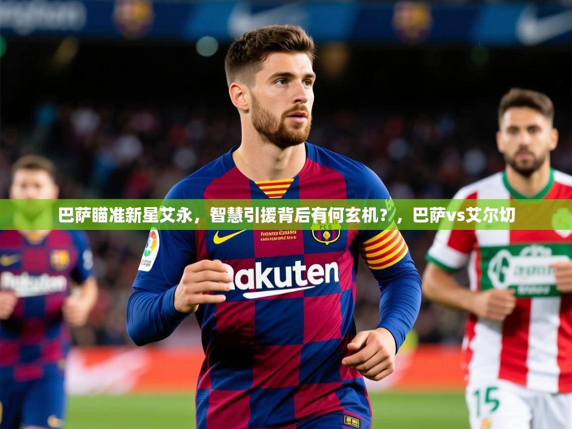 2025云开体育官方网站登录巴萨瞄准新星艾永，智慧引援背后有何玄机？，巴萨vs艾尔切  第3张