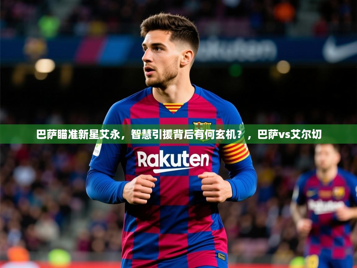 2025云开体育官方网站登录巴萨瞄准新星艾永，智慧引援背后有何玄机？，巴萨vs艾尔切  第4张
