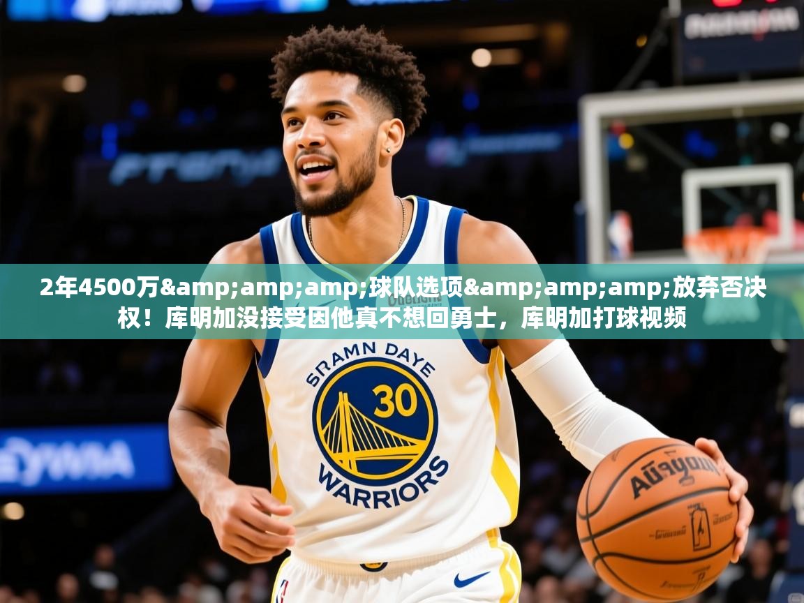 2025开运体育入口2年4500万&amp;amp;球队选项&amp;amp;放弃否决权！库明加没接受因他真不想回勇士，库明加打球视频