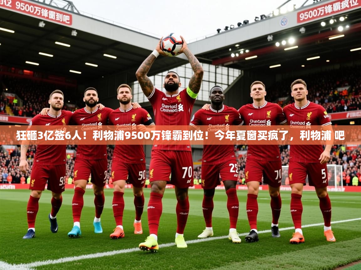 2025开云体育app官网入口狂砸3亿签6人！利物浦9500万锋霸到位！今年夏窗买疯了，利物浦 吧