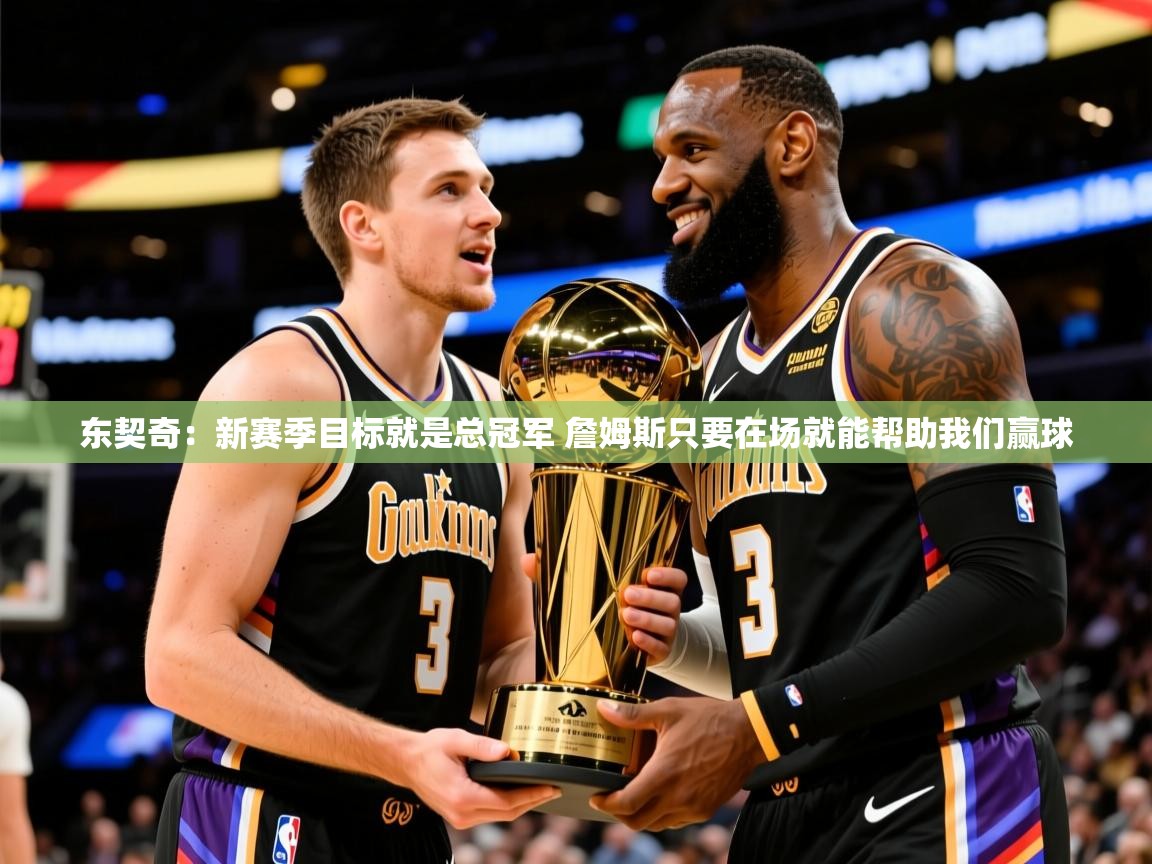 2025开运体育入口东契奇：新赛季目标就是总冠军 詹姆斯只要在场就能帮助我们赢球