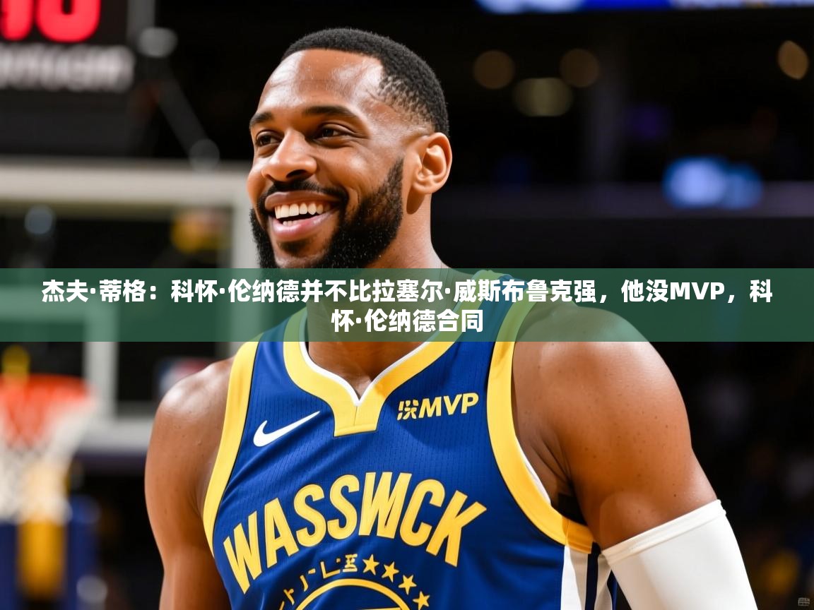 2025云开体育官网杰夫·蒂格：科怀·伦纳德并不比拉塞尔·威斯布鲁克强，他没MVP，科怀·伦纳德合同  第3张