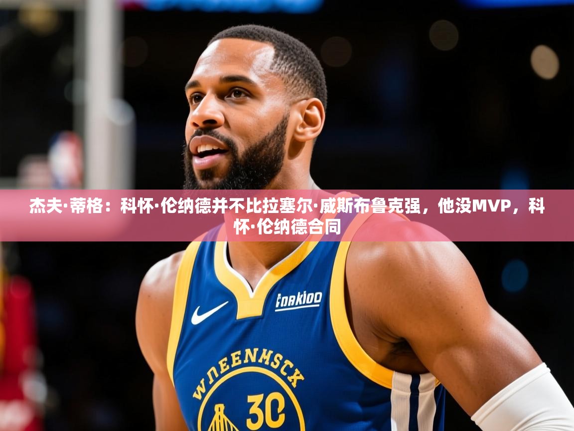2025云开体育官网杰夫·蒂格：科怀·伦纳德并不比拉塞尔·威斯布鲁克强，他没MVP，科怀·伦纳德合同  第4张