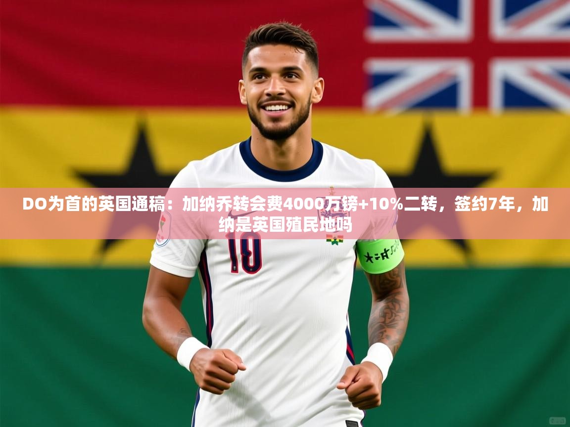 2025云开体育官方网站登录DO为首的英国通稿：加纳乔转会费4000万镑+10%二转，签约7年，加纳是英国殖民地吗