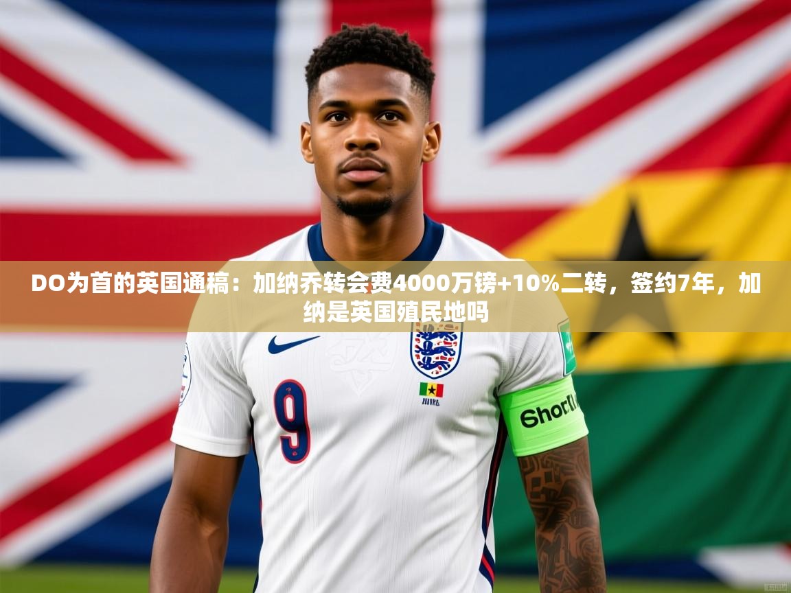 2025云开体育官方网站登录DO为首的英国通稿：加纳乔转会费4000万镑+10%二转，签约7年，加纳是英国殖民地吗  第2张